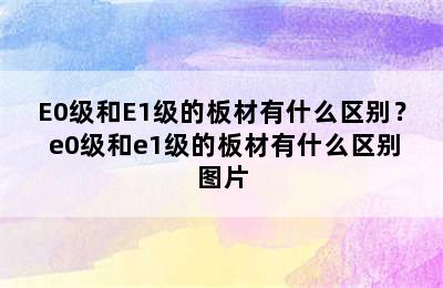 E0级和E1级的板材有什么区别？ e0级和e1级的板材有什么区别图片